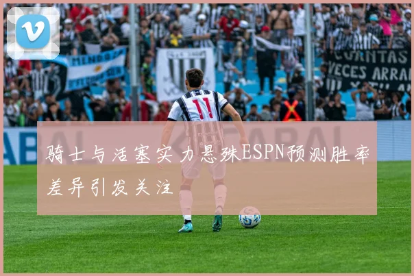骑士与活塞实力悬殊ESPN预测胜率差异引发关注