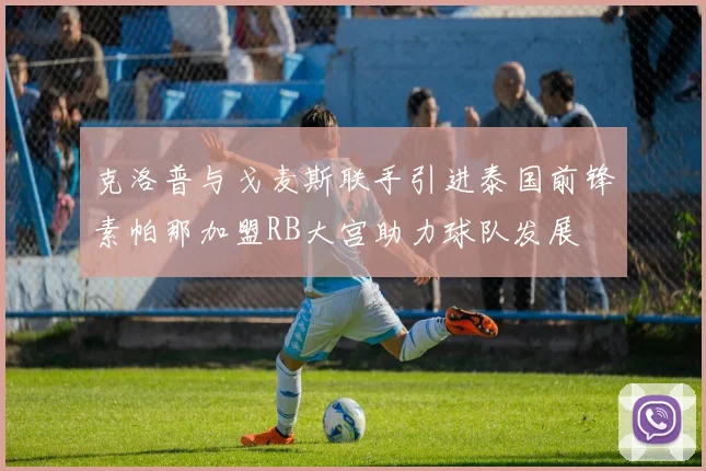 克洛普与戈麦斯联手引进泰国前锋素帕那加盟RB大宫助力球队发展