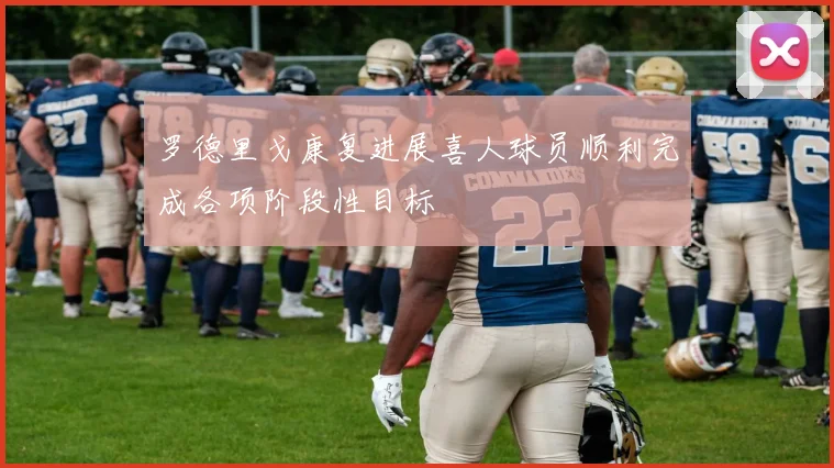 罗德里戈康复进展喜人球员顺利完成各项阶段性目标