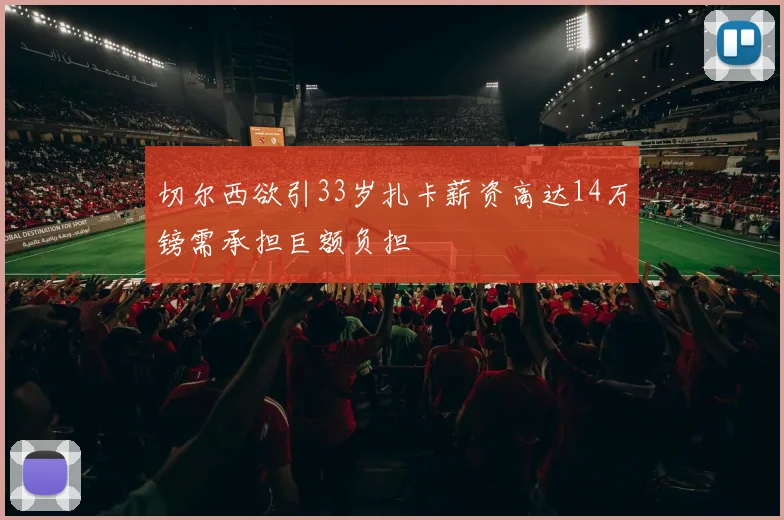 切尔西欲引33岁扎卡薪资高达14万镑需承担巨额负担