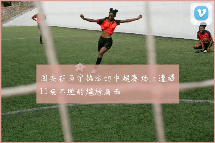 国安在马宁执法的中超赛场上遭遇11场不胜的尴尬局面