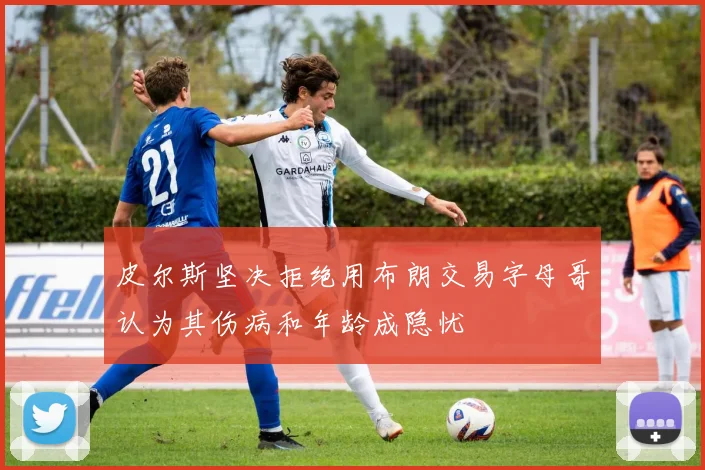 皮尔斯坚决拒绝用布朗交易字母哥认为其伤病和年龄成隐忧