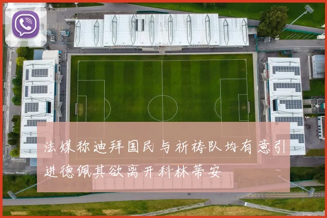 法媒称迪拜国民与祈祷队均有意引进德佩其欲离开科林蒂安