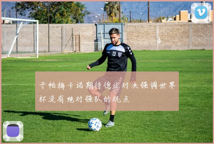 于帕梅卡诺期待德法对决强调世界杯没有绝对强队的观点