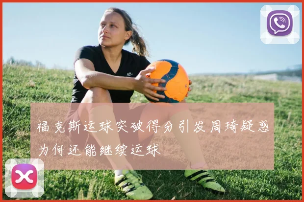 福克斯运球突破得分引发周琦疑惑为何还能继续运球