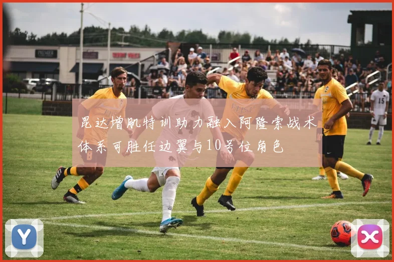昆达增肌特训助力融入阿隆索战术体系可胜任边翼与10号位角色
