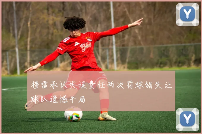 穆雷承认失误责任两次罚球错失让球队遗憾平局