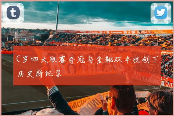 C罗四大联赛夺冠与金靴双丰收创下历史新纪录