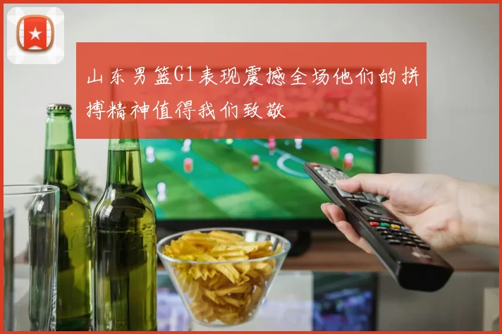 山东男篮G1表现震撼全场他们的拼搏精神值得我们致敬