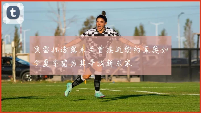 莫雷托透露米兰曾接近续约莱奥如今夏季需为其寻找新东家