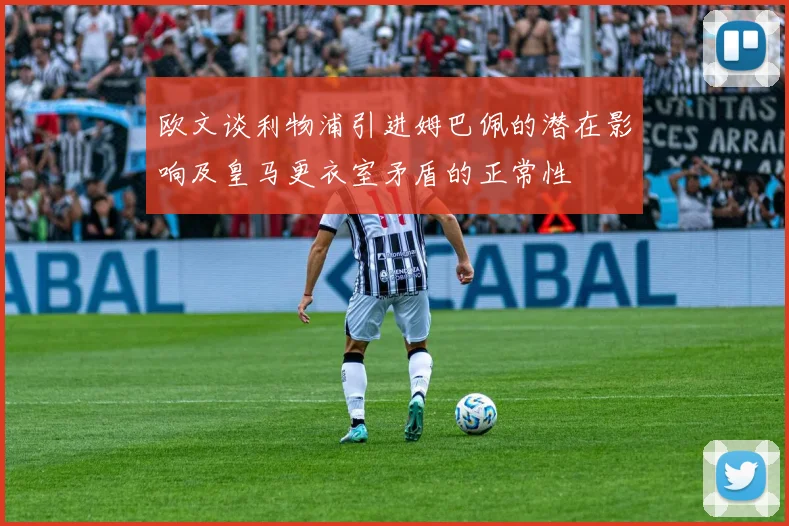 欧文谈利物浦引进姆巴佩的潜在影响及皇马更衣室矛盾的正常性