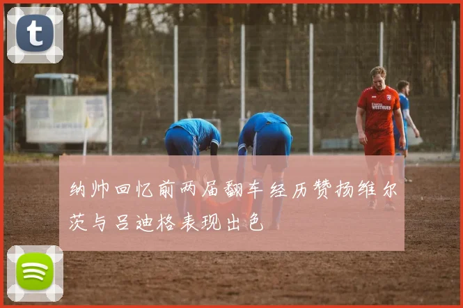 纳帅回忆前两届翻车经历赞扬维尔茨与吕迪格表现出色