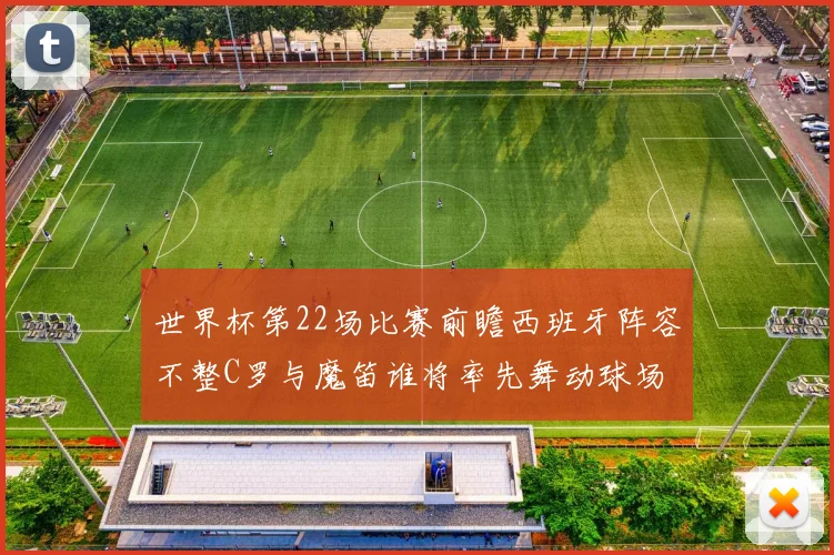 世界杯第22场比赛前瞻西班牙阵容不整C罗与魔笛谁将率先舞动球场