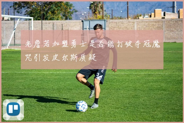 老詹若加盟勇士是否能打破夺冠魔咒引发皮尔斯质疑