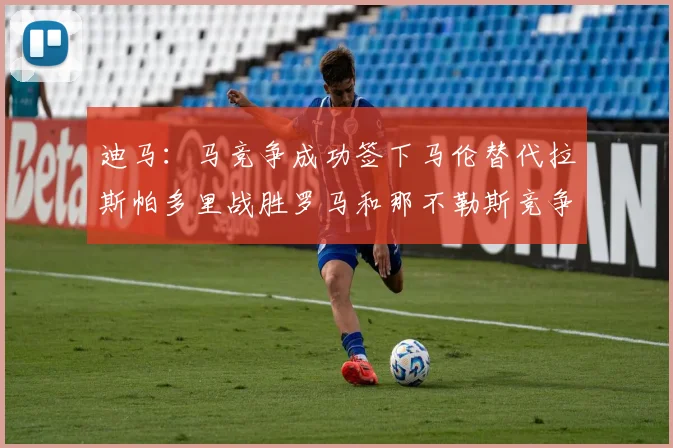 迪马：马竞争成功签下马伦替代拉斯帕多里战胜罗马和那不勒斯竞争
