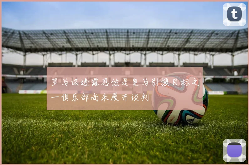 罗马诺透露恩佐是皇马引援目标之一俱乐部尚未展开谈判