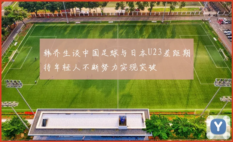 韩乔生谈中国足球与日本U23差距期待年轻人不断努力实现突破