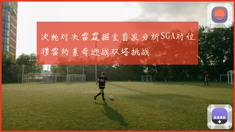 次轮对决雷霆掘金首发分析SGA对位穆雷约基奇迎战双塔挑战