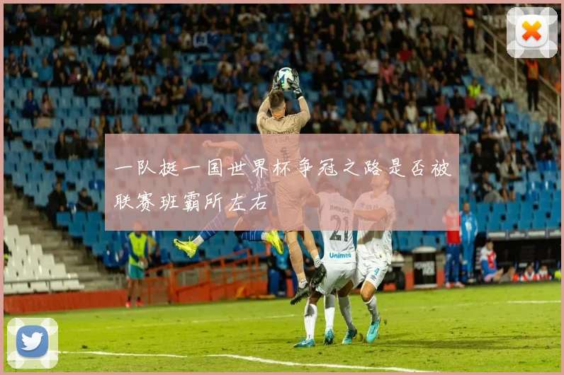 一队挺一国世界杯争冠之路是否被联赛班霸所左右