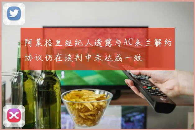 阿莱格里经纪人透露与AC米兰解约协议仍在谈判中未达成一致