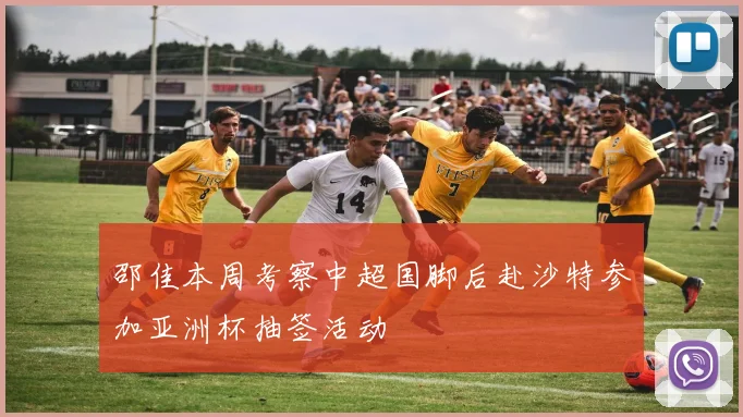 邵佳本周考察中超国脚后赴沙特参加亚洲杯抽签活动