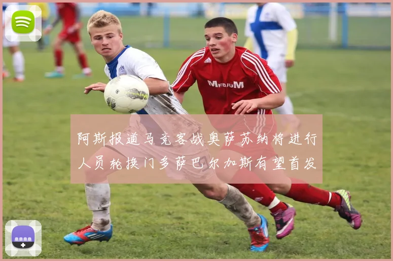 阿斯报道马竞客战奥萨苏纳将进行人员轮换门多萨巴尔加斯有望首发出场