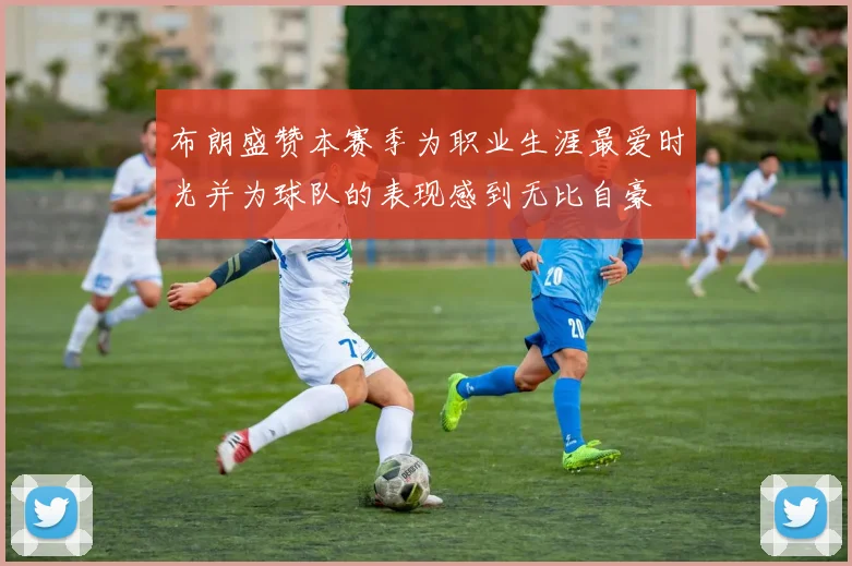 布朗盛赞本赛季为职业生涯最爱时光并为球队的表现感到无比自豪