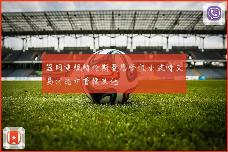 篮网重视特伦斯曼恩价值小波特交易讨论中曾提及他