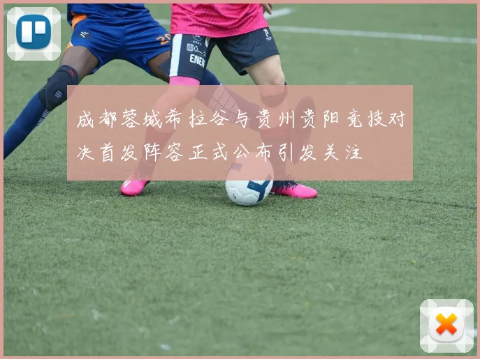 成都蓉城希拉谷与贵州贵阳竞技对决首发阵容正式公布引发关注