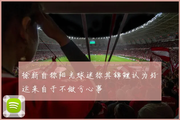 徐新自称阳光球迷称其锦鲤认为好运来自于不做亏心事
