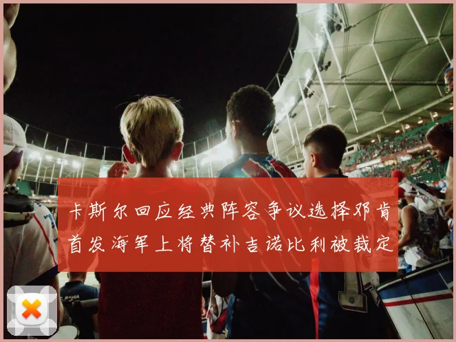 卡斯尔回应经典阵容争议选择邓肯首发海军上将替补吉诺比利被裁定论