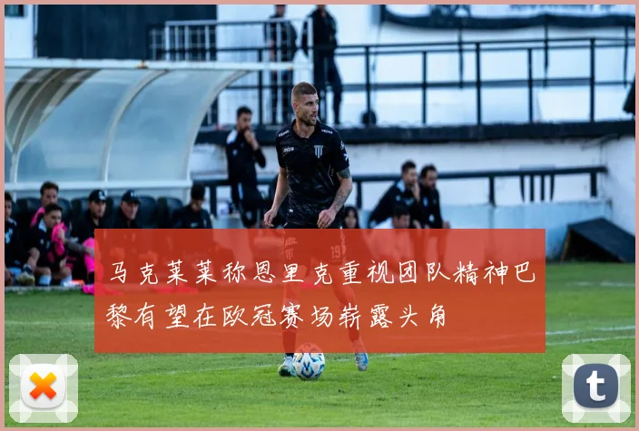 马克莱莱称恩里克重视团队精神巴黎有望在欧冠赛场崭露头角