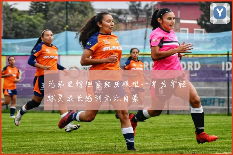 范弗里特坦言经历艰难一年为年轻球员成长感到无比自豪